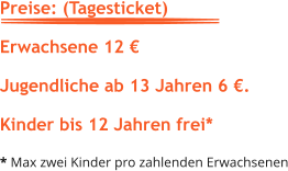 Preise: (Tagesticket)    Erwachsene 12 €  Jugendliche ab 13 Jahren 6 €.  Kinder bis 12 Jahren frei*  * Max zwei Kinder pro zahlenden Erwachsenen